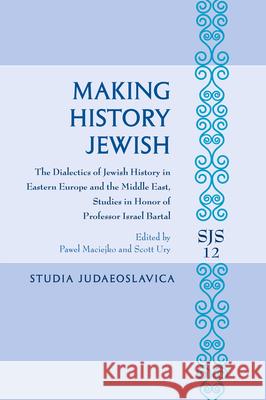 Making History Jewish: The Dialectics of Jewish History in Eastern Europe and the Middle East, Studies in Honor of Professor Israel Bartal Pawel Maciejko Scott Ury 9789004431966 Brill - książka