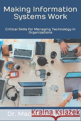 Making Information Systems Work: Critical Skills for Managing Technology in Organizations Macedonio Alanis   9798373086448 Independently Published - książka