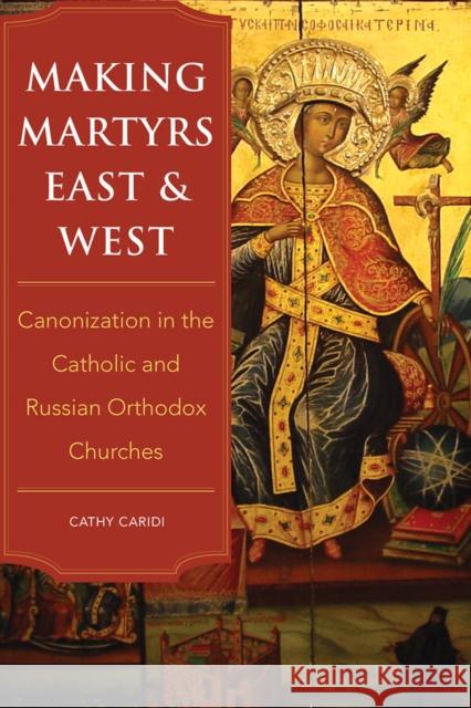 Making Martyrs East and West: Canonization in the Catholic and Russian Orthodox Churches Cathy Caridi 9780875804958 Northern Illinois University Press - książka