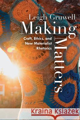 Making Matters: Craft, Ethics, and New Materialist Rhetorics LEIGH GRUWELL 9781646422548 Utah State University Press - książka