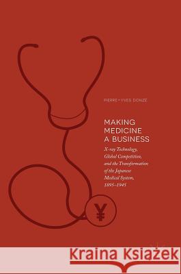 Making Medicine a Business: X-Ray Technology, Global Competition, and the Transformation of the Japanese Medical System, 1895-1945 Donzé, Pierre-Yves 9789811081583 Palgrave MacMillan - książka