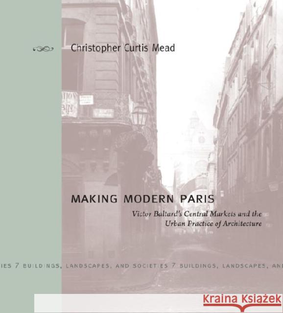 Making Modern Paris: Victor Baltard's Central Markets and the Urban Practice of Architecture Mead, Christopher Curtis 9780271050874 Penn State University Press - książka