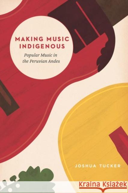 Making Music Indigenous: Popular Music in the Peruvian Andes Joshua Tucker 9780226607160 University of Chicago Press - książka