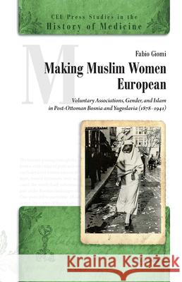 Making Muslim Women European: Voluntary Associations, Gender, and Islam in Post-Ottoman Bosnia and Yugoslavia (1878-1941) Giomi, Fabio 9789633863695 Central European University Press - książka