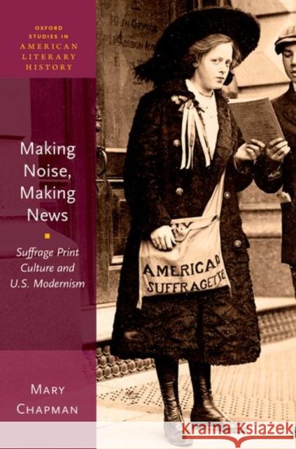 Making Noise, Making News: Suffrage Print Culture and U.S. Modernism Mary Chapman 9780190634506 Oxford University Press, USA - książka