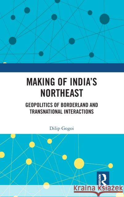 Making of India's Northeast: Geopolitics of Borderland and Transnational Interactions Dilip Gogoi 9781138503380 Routledge Chapman & Hall - książka