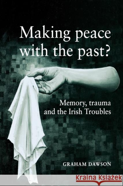 Making Peace with the Past?: Memory, Trauma and the Irish Troubles Dawson, Graham 9780719056727 Manchester University Press - książka