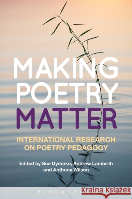 Making Poetry Matter: International Research on Poetry Pedagogy Dymoke, Sue 9781472515056 Bloomsbury Academic - książka