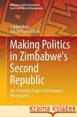 Making Politics in Zimbabwe's Second Republic: The Formative Project by Emmerson Mnangagwa Gorden Moyo Kirk Helliker 9783031301285 Springer - książka