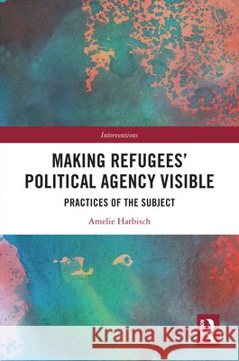Making Refugees’ Political Agency Visible: Practices of the Subject Amelie (University of Erfurt, Germany) Harbisch 9781032901602 Taylor & Francis Ltd - książka
