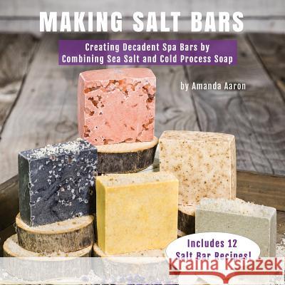 Making Salt Bars: Creating Decadent Spa Bars by Combining Sea Salt and Cold Process Soap Amanda Gail Aaron 9781977663184 Createspace Independent Publishing Platform - książka