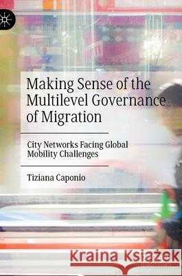 Making Sense of the Multilevel Governance of Migration: City Networks Facing Global Mobility Challenges Tiziana Caponio 9783030825508 Palgrave MacMillan - książka