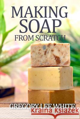 Making Soap From Scratch: How to Make Handmade Soap - A Beginners Guide and Beyond White, Gregory Lee 9780615695341 White Willow Books - książka