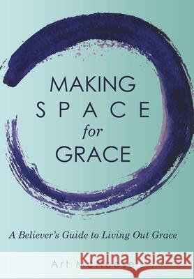 Making Space for Grace: A Believer's Guide to Living out Grace Art McNeese 9781973689232 WestBow Press - książka