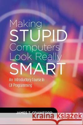 Making Stupid Computers Look Really Smart: Computer Programming With C# James Thomas Crawford 9781495919749 Createspace Independent Publishing Platform - książka