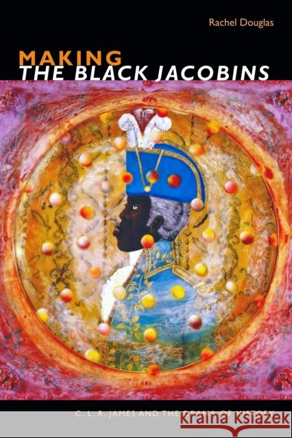 Making the Black Jacobins: C. L. R. James and the Drama of History Douglas, Rachel 9781478004271 Duke University Press - książka