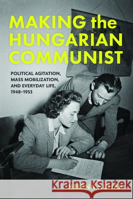 Making the Hungarian Communist: Political Agitation, Mass Mobilization, and Everyday Life, 1948-1953 Helena Huhak 9780253076007 Indiana University Press - książka