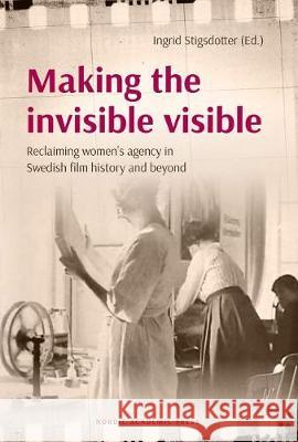 Making the Invisible Visible: Reclaiming Women's Agency in Swedish Film History and Beyond Ingrid Stigsdotter 9789188661852 Nordic Academic Press - książka