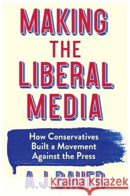 Making the Liberal Media: How Conservatives Built a Movement Against the Press A. J. Bauer 9780231218351 Columbia University Press - książka