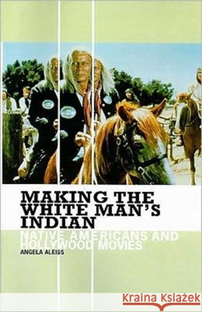 Making the White Man's Indian: Native Americans and Hollywood Movies Aleiss, Angela 9780313361333 Praeger Publishers - książka