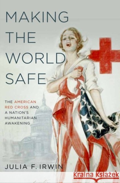 Making the World Safe: The American Red Cross and a Nation's Humanitarian Awakening Julia F. Irwin 9780190610746 Oxford University Press, USA - książka