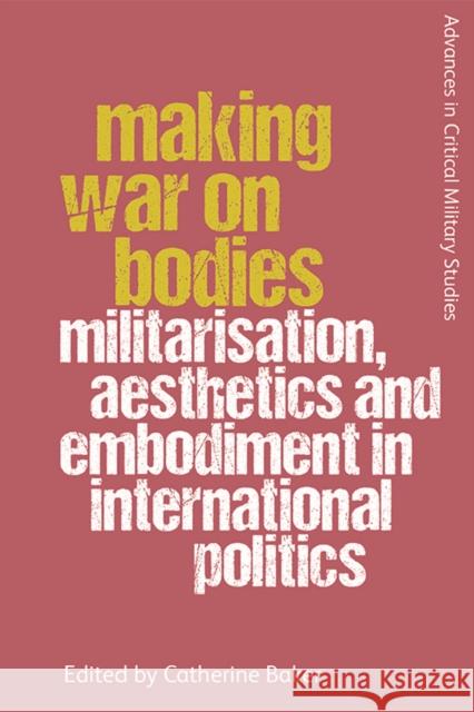 Making War on Bodies: Militarisation, Aesthetics and Embodiment in International Politics Catherine Baker 9781474446198 Edinburgh University Press - książka