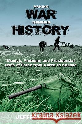 Making War, Thinking History: Munich, Vietnam, and Presidential Uses of Force from Korea to Kosovo Jeffrey Record 9781612515823 US Naval Institute Press - książka