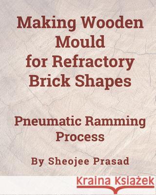 Making Wooden Mould for Refractory Brick Shapes: Pneumatic Ramming Process Sheojee Prasad 9781095972526 Independently Published - książka