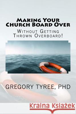 Making Your Church Board Over Without Getting Thrown Overboard: Peacefully Transitioning Your Leadership Team to Be More Biblical, Practical, and Effe Gregory Tyree 9781985200265 Createspace Independent Publishing Platform - książka