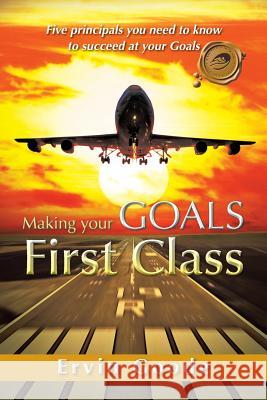 Making Your Goals First Class: Five Principals You Need to Know to Succeed at Your Goals Goode, Ervin 9781466936041 Trafford Publishing - książka