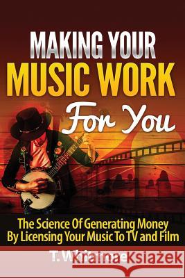 Making Your Music Work For You: The Science of Generating Money by Licensing Your Music to TV and Film Whitmore, T. 9781523205387 Createspace Independent Publishing Platform - książka