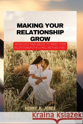 Making Your Relationship Grow: Principle and guide to make your relationship a long lasting one. Kenny A Jones   9798362629601 Independently Published - książka