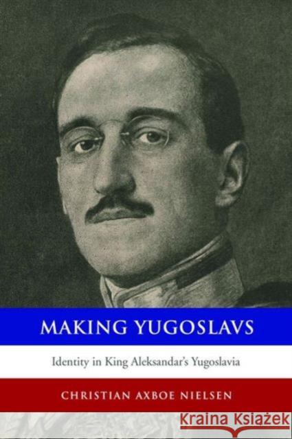 Making Yugoslavs: Identity in King Aleksandar's Yugoslavia Christian Axboe Nielsen 9781442627505 University of Toronto Press - książka