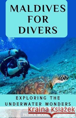 Maldives for Divers: Exploring the Underwater Wonders Patrick Moore   9798396038806 Independently Published - książka