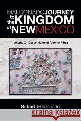 MALDONADO JOURNEY to the KINGDOM of NEW MEXICO: Volume X - Descendants of Antonio Pérez Maldonado, Gilbert 9781490739533 Trafford Publishing - książka