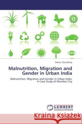 Malnutrition, Migration and Gender in Urban India : Malnutrition, Migration and Gender in Urban India: A Case Study of Mumbai City Choudhary, Neetu 9783846559871 LAP Lambert Academic Publishing - książka