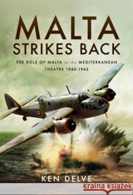 Malta Strikes Back: The Role of Malta in the Mediterranean Theatre 1940-1942 Ken Delve 9781473892446 Pen & Sword Books - książka