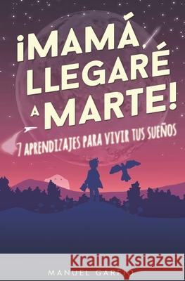 Mamá, ¡Llegaré a Marte!: 7 Aprendizajes para Vivir tus Sueños Garfio, Manuel 9781544984698 Createspace Independent Publishing Platform - książka