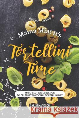 Mama Mia! It's Tortellini Time: 40 Perfect Pasta Recipes: to Celebrate National Tortellini Day Christina Tosch 9781095360514 Independently Published - książka