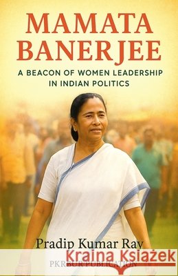 Mamata Banerjee (A Beacon of Women Leadership in Indian Politics) Ray, Pradip Kumar 9798232852818 Pkrbur Publication - książka