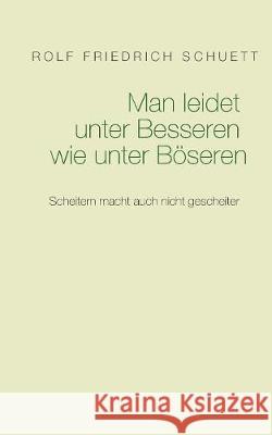 Man leidet unter Besseren wie unter Böseren: Scheitern macht auch nicht gescheiter Schuett, Rolf Friedrich 9783748107903 Books on Demand - książka