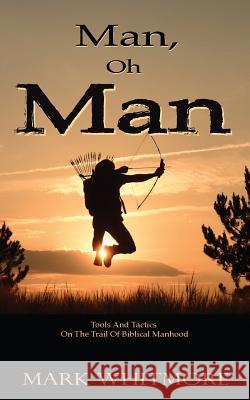 Man Oh Man: Tools and Tactics on the Trail of Biblical Manhood Mark R. Whitmore 9780997701203 Not Avail - książka