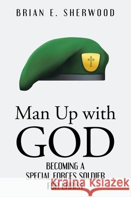 Man Up with God: Becoming a Special Forces Soldier for Christ Brian E Sherwood   9781098066291 Christian Faith Publishing, Inc - książka