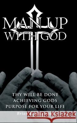 Man Up with God: Thy Will Be Done Achieving Gods Purpose For Your Life Brian E. Sherwood 9781639618347 Christian Faith Publishing, Inc - książka
