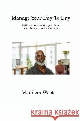 Manage Your Day-To-Day: Build your routine, find your focus, and sharpen your creative mind Madison West   9781806315970 Madison West - książka