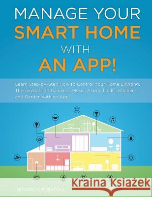 Manage Your Smart Home With An App!: Learn Step-by-Step How to Control Your Home Lighting, Thermostats, IP Cameras, Music, Alarm, Locks, Kitchen and G O'Driscoll, Gerard 9781497493117 Createspace - książka