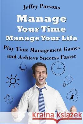 Manage Your Time Manage Your Life: Play Time Management Games and Achieve Success Faster Jeffry Parsons 9781689766975 Independently Published - książka