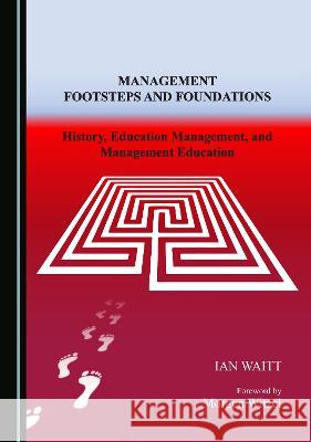 Management Footsteps and Foundations: History, Education Management, and Management Education Edward Waitt   9781527592872 Cambridge Scholars Publishing - książka