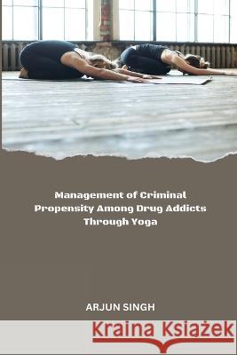 Management of Criminal Propensity Among Drug Addicts Through Yoga Arjun Singh 9785826812105 Akhand Publishing House - książka