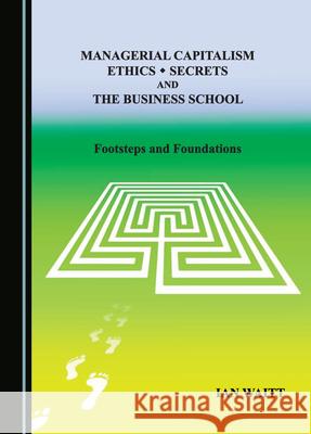 Managerial Capitalism, Ethics, Secrets and the Business School: Footsteps and Foundations Ian Waitt 9781036400026 Cambridge Scholars Publishing - książka